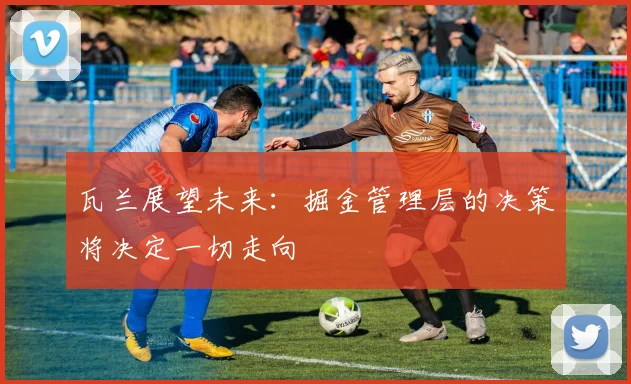 瓦兰展望未来：掘金管理层的决策将决定一切走向