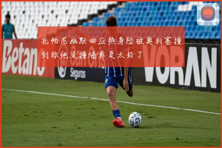 孔帕尼幽默回应热身险被奥利塞撞到称他没撞墙真是太好了