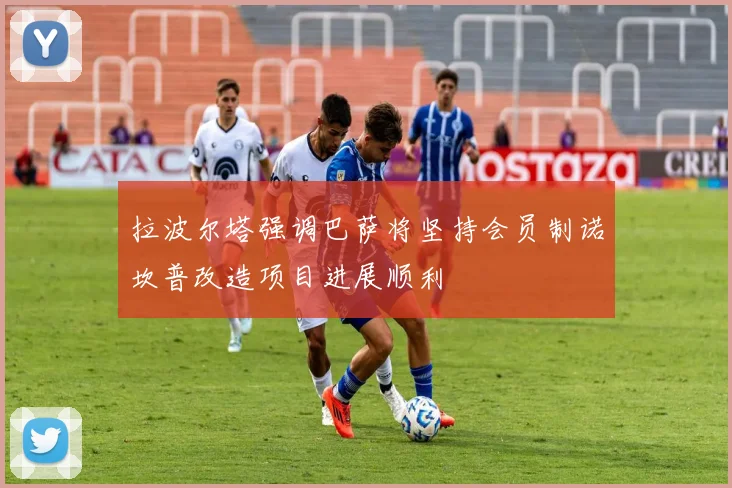 拉波尔塔强调巴萨将坚持会员制诺坎普改造项目进展顺利
