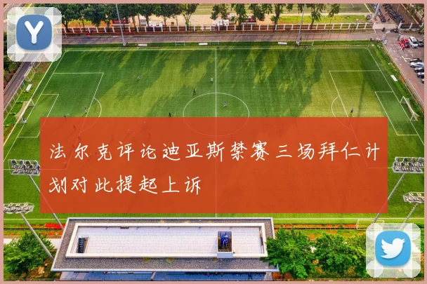 法尔克评论迪亚斯禁赛三场拜仁计划对此提起上诉