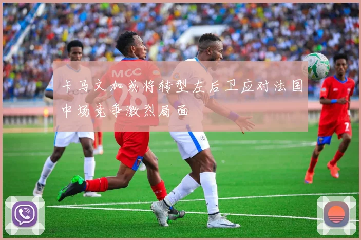 卡马文加或将转型左后卫应对法国中场竞争激烈局面