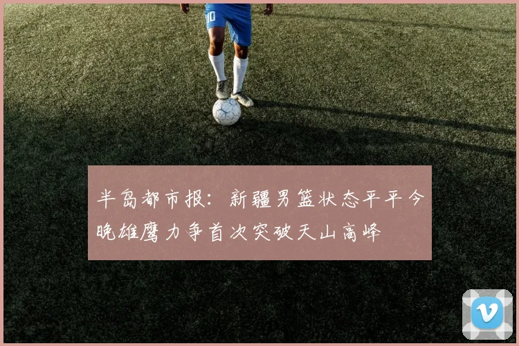 半岛都市报：新疆男篮状态平平今晚雄鹰力争首次突破天山高峰