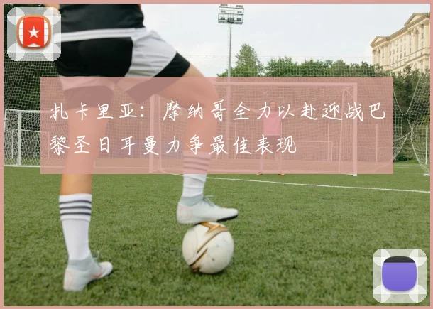 扎卡里亚：摩纳哥全力以赴迎战巴黎圣日耳曼力争最佳表现
