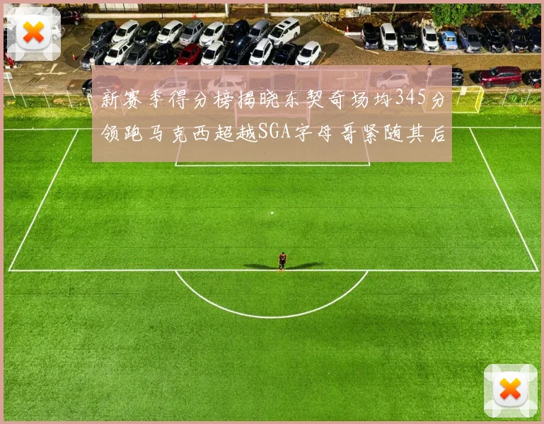 新赛季得分榜揭晓东契奇场均345分领跑马克西超越SGA字母哥紧随其后