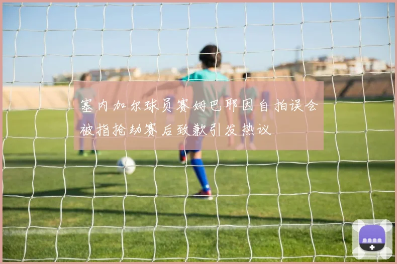 塞内加尔球员赛姆巴耶因自拍误会被指抢劫赛后致歉引发热议