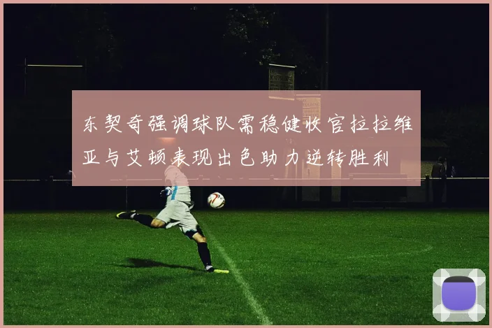 东契奇强调球队需稳健收官拉拉维亚与艾顿表现出色助力逆转胜利