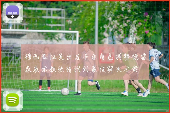 穆西亚拉复出后卡尔角色调整德雷森表示教练将找到最佳解决方案