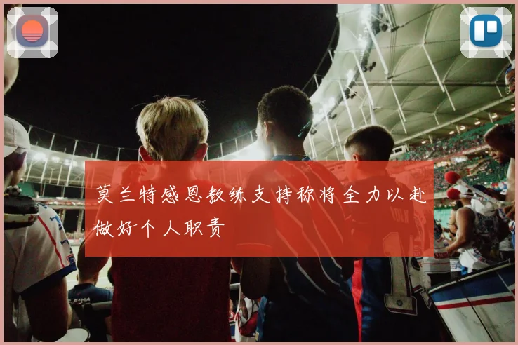 莫兰特感恩教练支持称将全力以赴做好个人职责