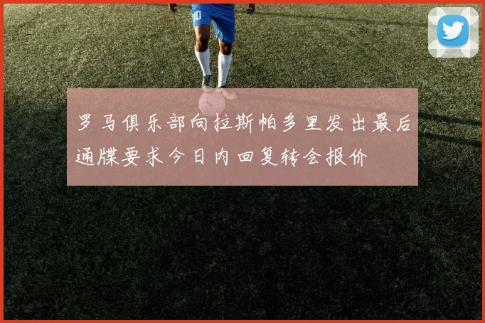 罗马俱乐部向拉斯帕多里发出最后通牒要求今日内回复转会报价