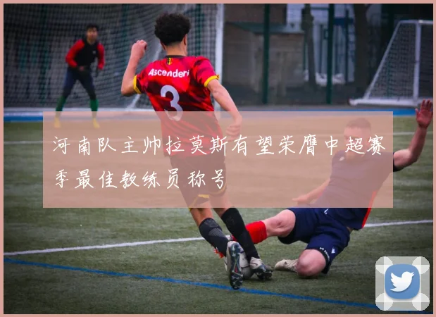 河南队主帅拉莫斯有望荣膺中超赛季最佳教练员称号