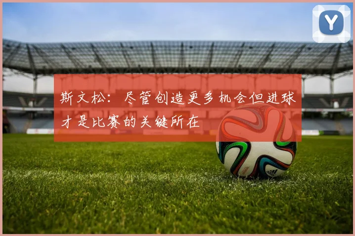 斯文松：尽管创造更多机会但进球才是比赛的关键所在