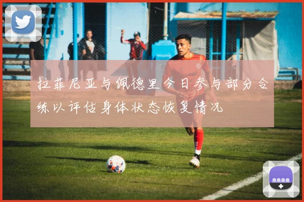拉菲尼亚与佩德里今日参与部分合练以评估身体状态恢复情况
