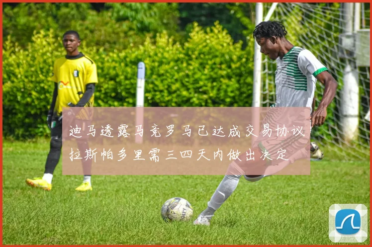 迪马透露马竞罗马已达成交易协议拉斯帕多里需三四天内做出决定