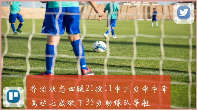 乔治状态回暖21投11中三分命中率高达七成砍下35分助球队争胜