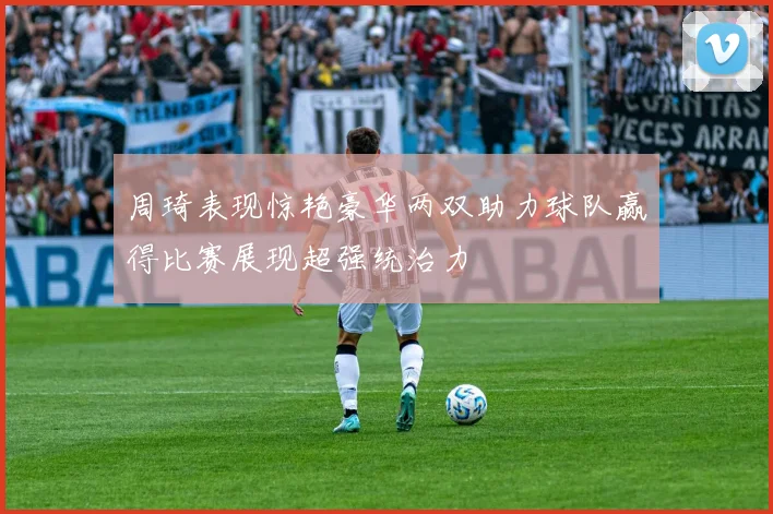 周琦表现惊艳豪华两双助力球队赢得比赛展现超强统治力