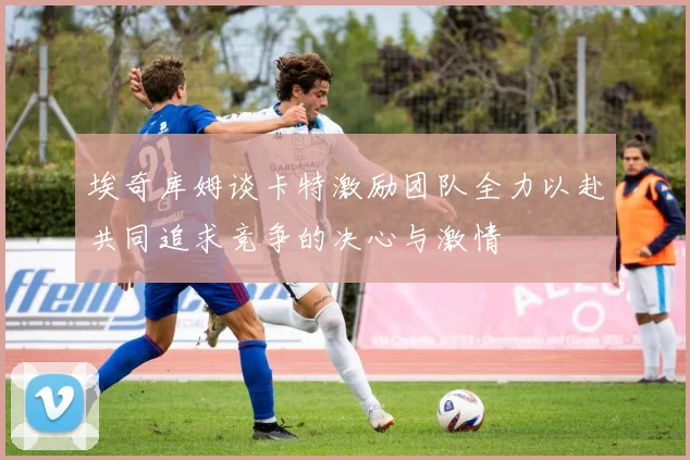 埃奇库姆谈卡特激励团队全力以赴共同追求竞争的决心与激情