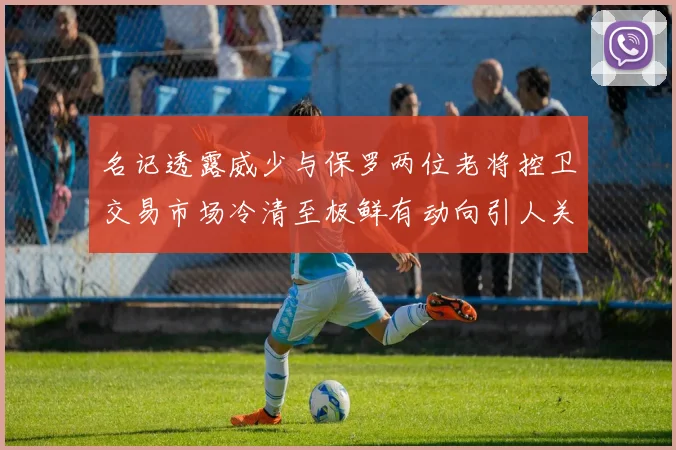 名记透露威少与保罗两位老将控卫交易市场冷清至极鲜有动向引人关注