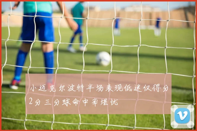 小迈克尔波特半场表现低迷仅得分2分三分球命中率堪忧