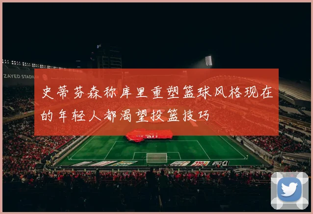史蒂芬森称库里重塑篮球风格现在的年轻人都渴望投篮技巧