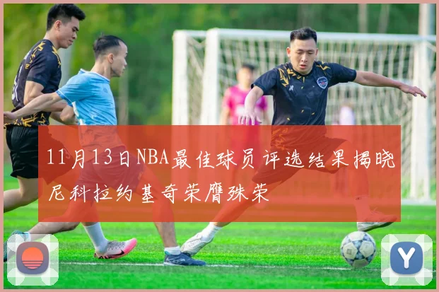 11月13日NBA最佳球员评选结果揭晓尼科拉约基奇荣膺殊荣